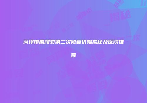菏泽市唇腭裂第二次修复价格揭秘及医院推荐