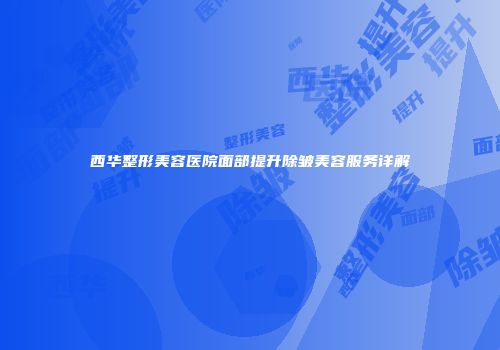 西华整形美容医院面部提升除皱美容服务详解