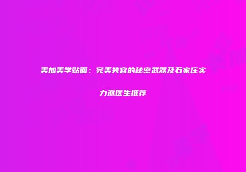 美加美学贴面：完美笑容的秘密武器及石家庄实力派医生推荐