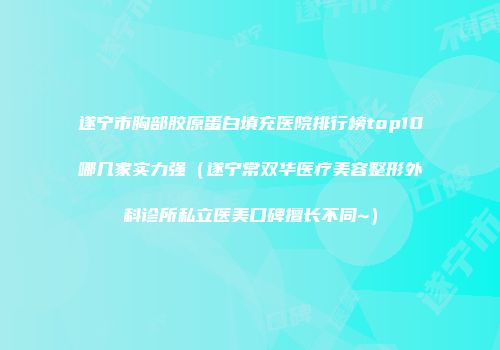 遂宁市胸部胶原蛋白填充医院排行榜top10哪几家实力强（遂宁常双华医疗美容整形外科诊所私立医美口碑擅长不同~）