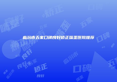 临汾市五家口碑良好矫正嘴歪医院推荐