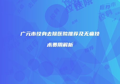 广元市纹身去除医院推荐及无痛技术费用解析