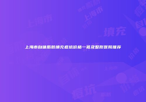上海市自体脂肪填充痘坑价格一览及整形医院推荐