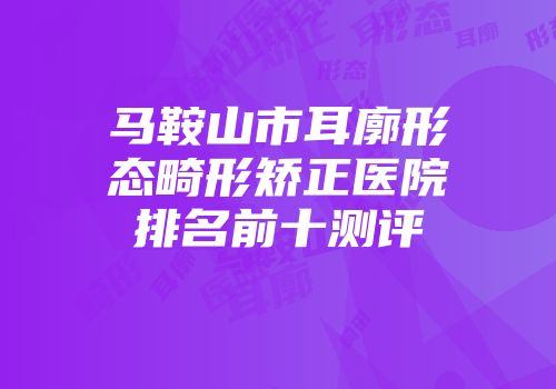 马鞍山市耳廓形态畸形矫正医院排名前十测评