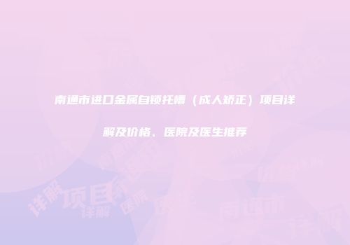 南通市进口金属自锁托槽（成人矫正）项目详解及价格、医院及医生推荐