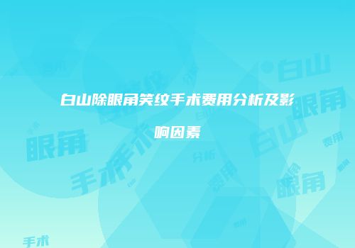 白山除眼角笑纹手术费用分析及影响因素