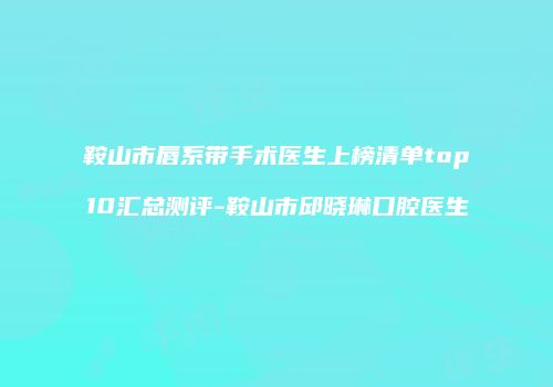 鞍山市唇系带手术医生上榜清单top10汇总测评-鞍山市邱晓琳口腔医生