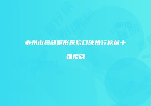 泰州市鼻部整形医院口碑排行榜前十强揭晓