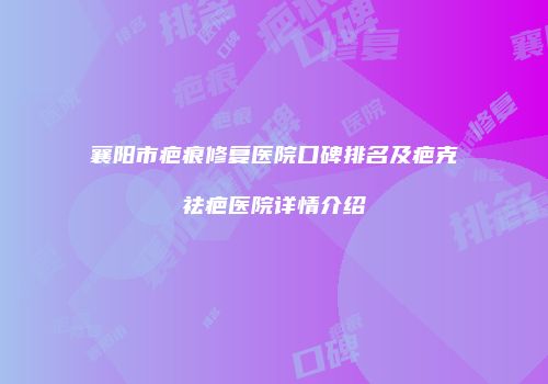 襄阳市疤痕修复医院口碑排名及疤克祛疤医院详情介绍