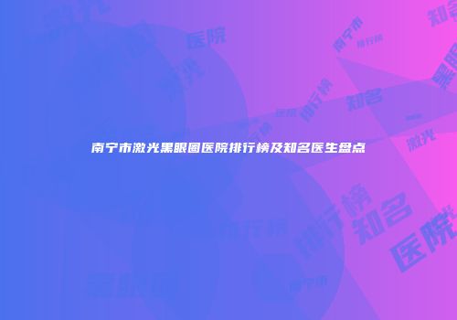 南宁市激光黑眼圈医院排行榜及知名医生盘点