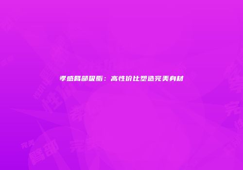 孝感臂部吸脂：高性价比塑造完美身材