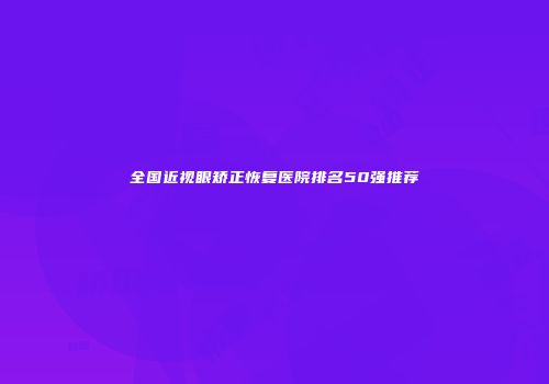 全国近视眼矫正恢复医院排名50强推荐