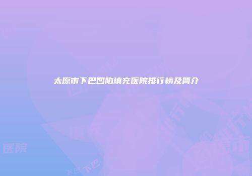 太原市下巴凹陷填充医院排行榜及简介