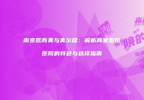 南京熙而美与美尔健：解析两家整形医院的特色与选择指南