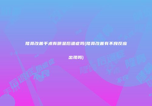 隆鼻改善手术有明显后遗症吗(隆鼻改善有不良反应出现吗)