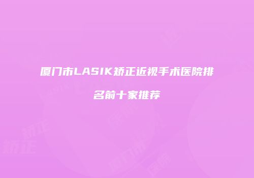 厦门市LASIK矫正近视手术医院排名前十家推荐
