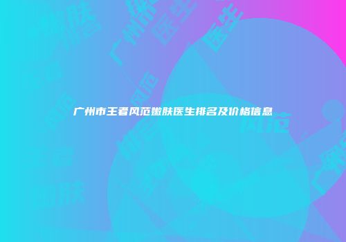 广州市王者风范嫩肤医生排名及价格信息