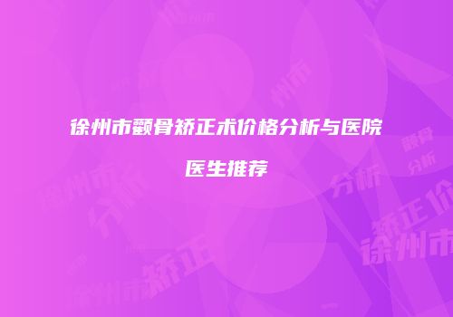 徐州市颧骨矫正术价格分析与医院医生推荐