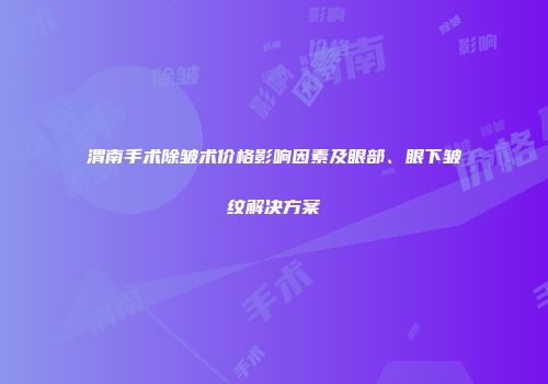 渭南手术除皱术价格影响因素及眼部、眼下皱纹解决方案