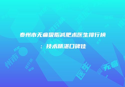 泰州市无痛吸脂减肥术医生排行榜：技术精湛口碑佳