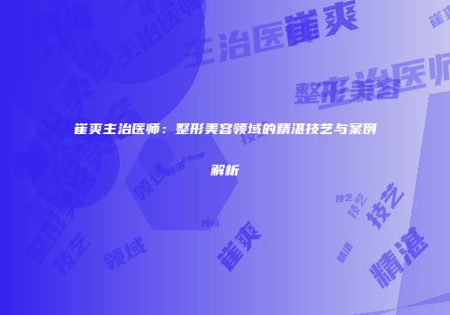 崔爽主治医师：整形美容领域的精湛技艺与案例解析