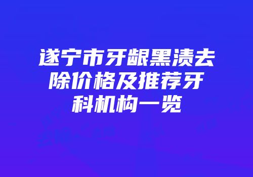 遂宁市牙龈黑渍去除价格及推荐牙科机构一览