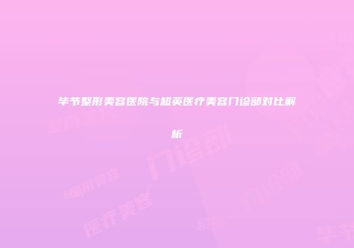 毕节整形美容医院与超英医疗美容门诊部对比解析