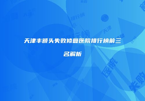 天津丰额头失败修复医院排行榜前三名解析
