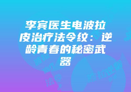 李宾医生电波拉皮治疗法令纹：逆龄青春的秘密武器
