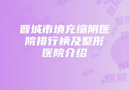 晋城市填充缩阴医院排行榜及整形医院介绍