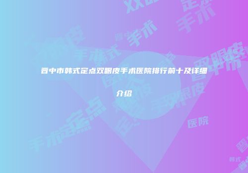 晋中市韩式定点双眼皮手术医院排行前十及详细介绍