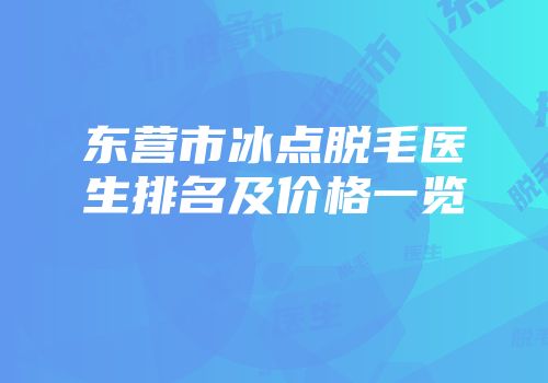 东营市冰点脱毛医生排名及价格一览