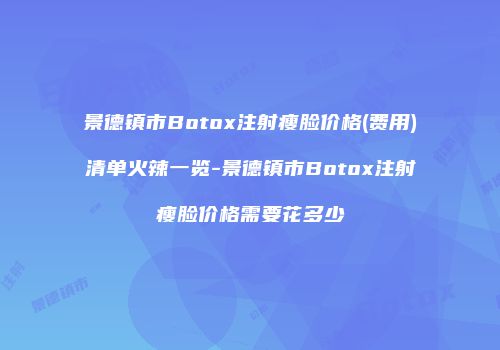 景德镇市Botox注射瘦脸价格(费用)清单火辣一览-景德镇市Botox注射瘦脸价格需要花多少