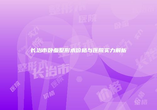 长治市卧蚕整形术价格与医院实力解析