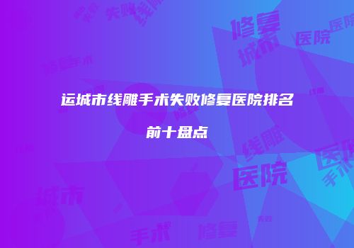 运城市线雕手术失败修复医院排名前十盘点