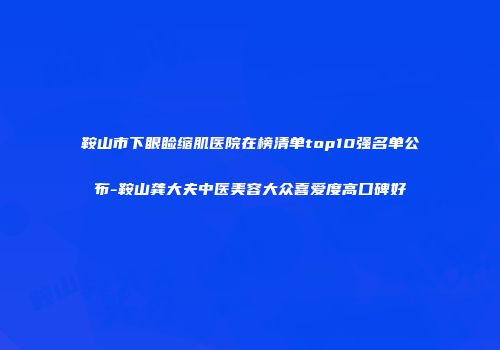 鞍山市下眼睑缩肌医院在榜清单top10强名单公布-鞍山龚大夫中医美容大众喜爱度高口碑好