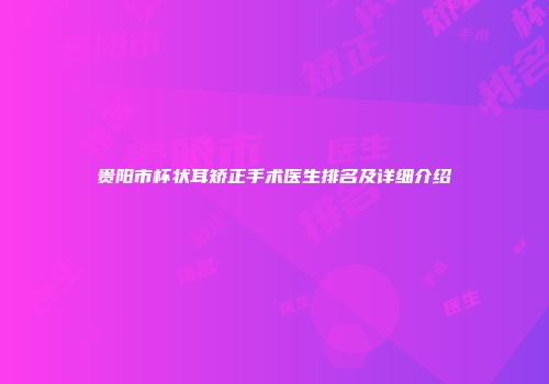 贵阳市杯状耳矫正手术医生排名及详细介绍