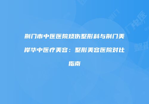 荆门市中医医院烧伤整形科与荆门美岸华中医疗美容：整形美容医院对比指南