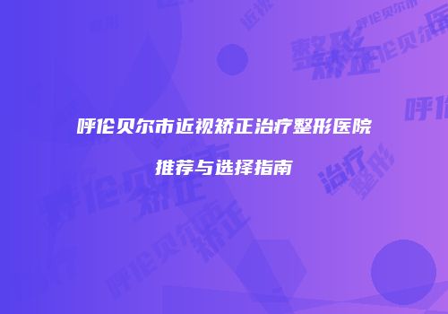 呼伦贝尔市近视矫正治疗整形医院推荐与选择指南