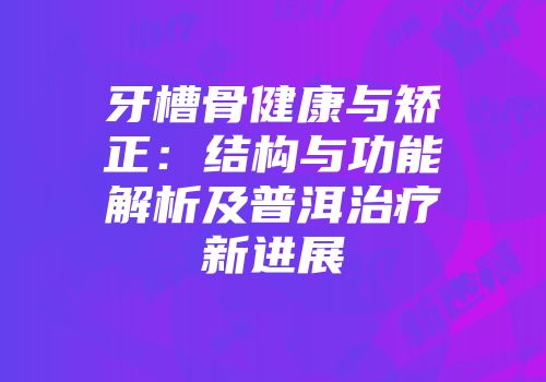 牙槽骨健康与矫正：结构与功能解析及普洱治疗新进展