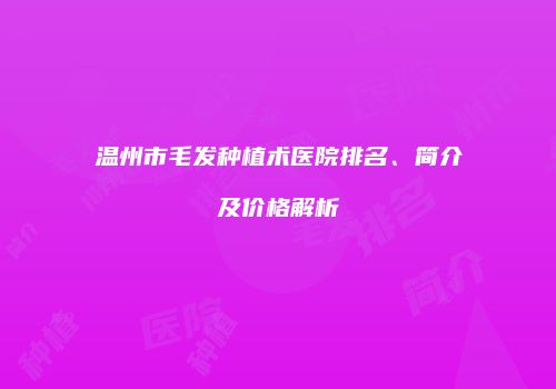 温州市毛发种植术医院排名、简介及价格解析