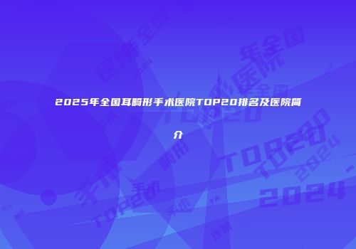 2025年全国耳畸形手术医院TOP20排名及医院简介