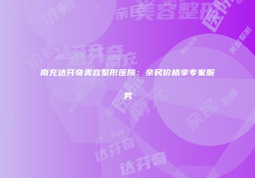 南充达芬奇美容整形医院：亲民价格享专家服务