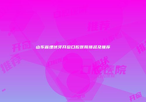 山东省埋伏牙开窗口腔医院排名及推荐