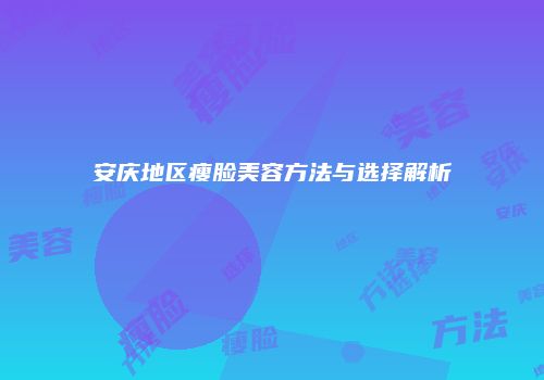 安庆地区瘦脸美容方法与选择解析