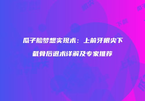 瓜子脸梦想实现术：上前牙根尖下截骨后退术详解及专家推荐