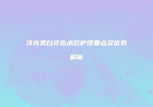 冷光美白牙齿术后护理要点及优势解析