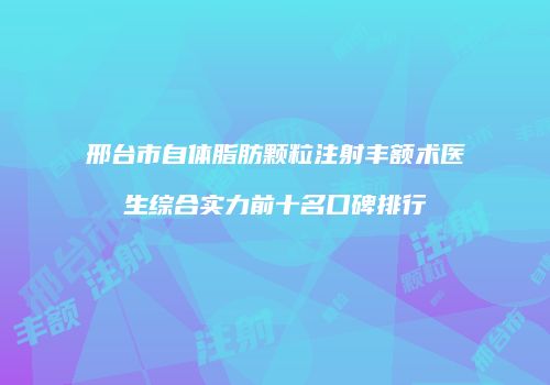 邢台市自体脂肪颗粒注射丰额术医生综合实力前十名口碑排行