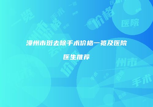 漳州市斑去除手术价格一览及医院医生推荐
