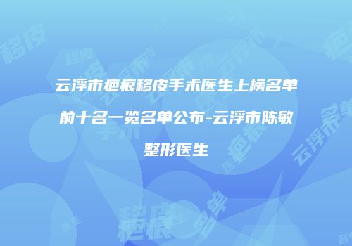 云浮市疤痕移皮手术医生上榜名单前十名一览名单公布-云浮市陈敏整形医生